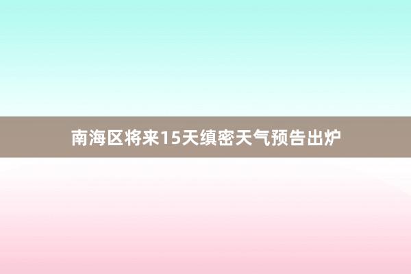 南海区将来15天缜密天气预告出炉