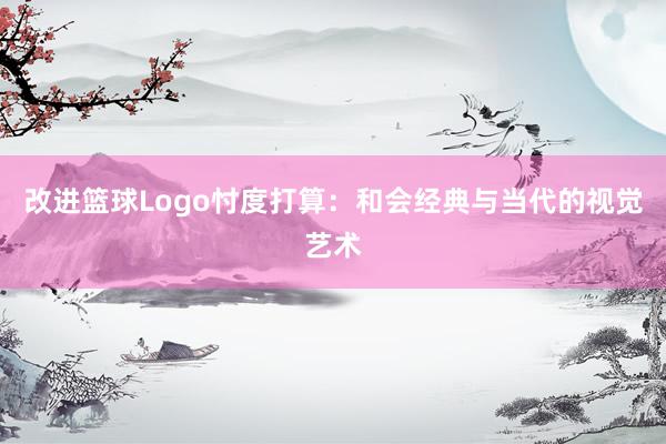 改进篮球Logo忖度打算：和会经典与当代的视觉艺术