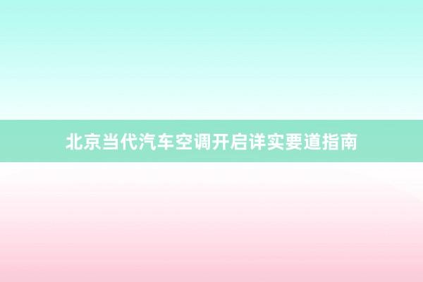 北京当代汽车空调开启详实要道指南