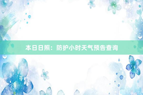 本日日照：防护小时天气预告查询